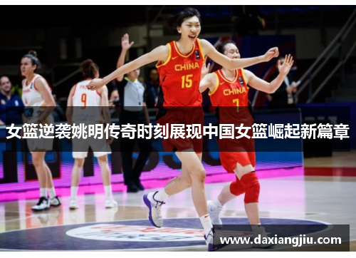 女篮逆袭姚明传奇时刻展现中国女篮崛起新篇章