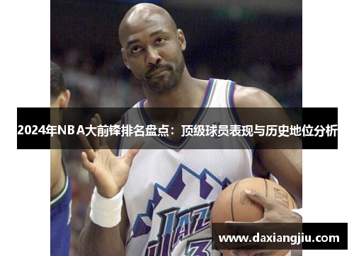 2024年NBA大前锋排名盘点：顶级球员表现与历史地位分析